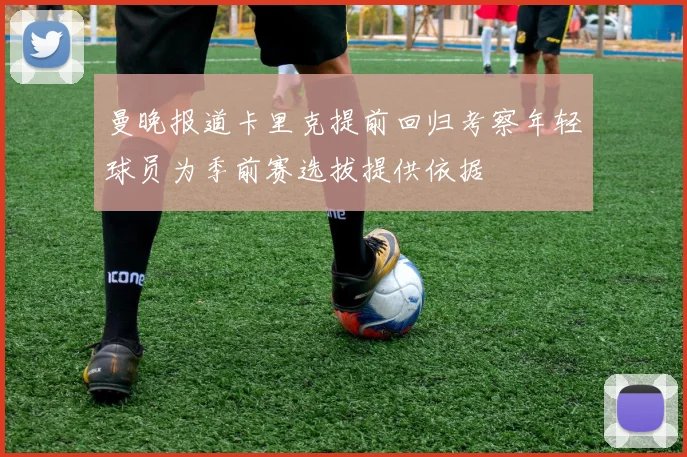 曼晚报道卡里克提前回归考察年轻球员为季前赛选拔提供依据