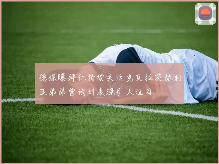 德媒曝拜仁持续关注克瓦拉茨赫利亚弟弟曾试训表现引人注目