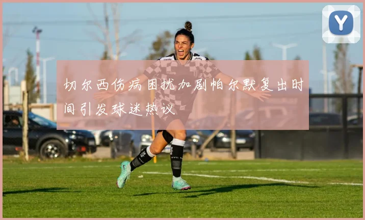 切尔西伤病困扰加剧帕尔默复出时间引发球迷热议