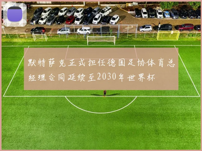默特萨克正式担任德国足协体育总经理合同延续至2030年世界杯
