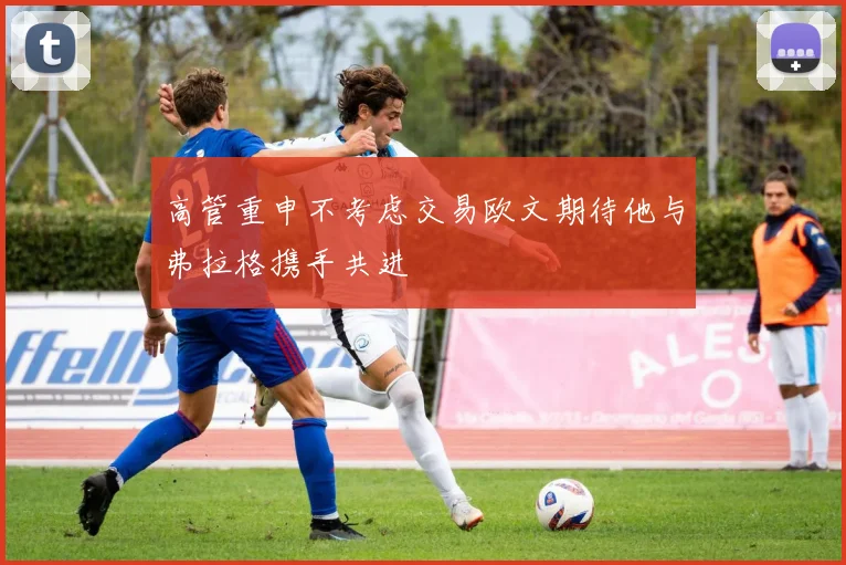 高管重申不考虑交易欧文期待他与弗拉格携手共进