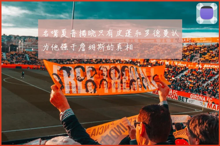 名嘴夏普揭晓只有皮蓬和罗德曼认为他强于詹姆斯的真相