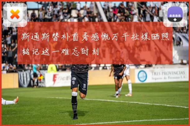斯通斯替补首秀感慨万千社媒晒照铭记这一难忘时刻
